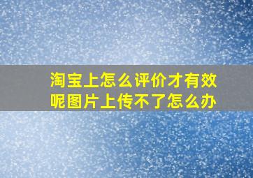 淘宝上怎么评价才有效呢图片上传不了怎么办