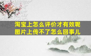 淘宝上怎么评价才有效呢图片上传不了怎么回事儿