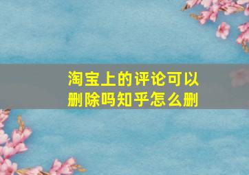 淘宝上的评论可以删除吗知乎怎么删