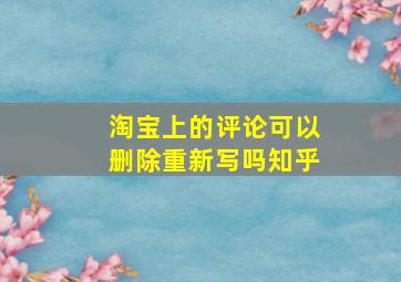 淘宝上的评论可以删除重新写吗知乎