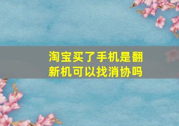 淘宝买了手机是翻新机可以找消协吗