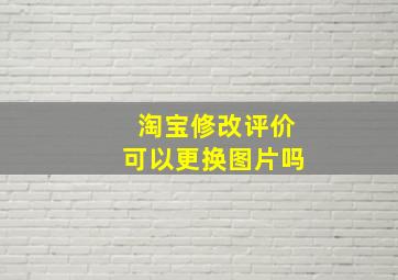 淘宝修改评价可以更换图片吗