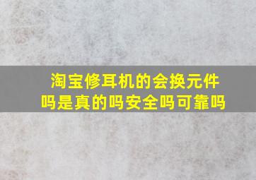 淘宝修耳机的会换元件吗是真的吗安全吗可靠吗