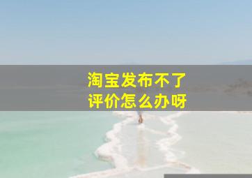 淘宝发布不了评价怎么办呀