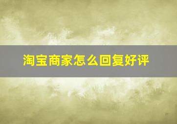 淘宝商家怎么回复好评