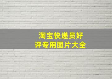 淘宝快递员好评专用图片大全