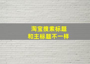 淘宝搜索标题和主标题不一样