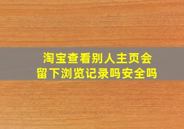 淘宝查看别人主页会留下浏览记录吗安全吗