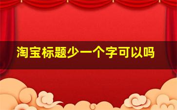 淘宝标题少一个字可以吗