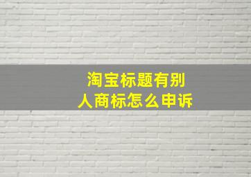 淘宝标题有别人商标怎么申诉