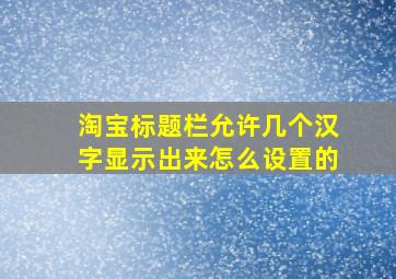 淘宝标题栏允许几个汉字显示出来怎么设置的