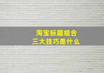 淘宝标题组合三大技巧是什么