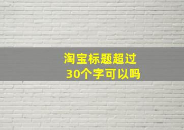 淘宝标题超过30个字可以吗