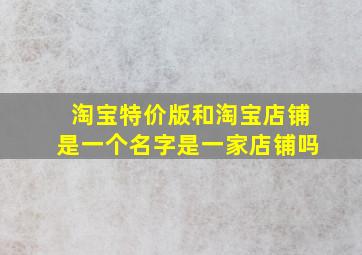 淘宝特价版和淘宝店铺是一个名字是一家店铺吗