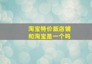 淘宝特价版店铺和淘宝是一个吗