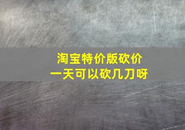 淘宝特价版砍价一天可以砍几刀呀