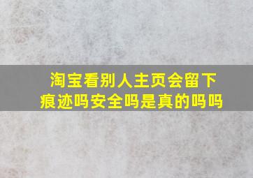 淘宝看别人主页会留下痕迹吗安全吗是真的吗吗