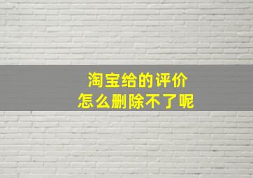 淘宝给的评价怎么删除不了呢