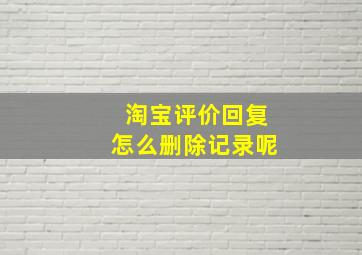 淘宝评价回复怎么删除记录呢