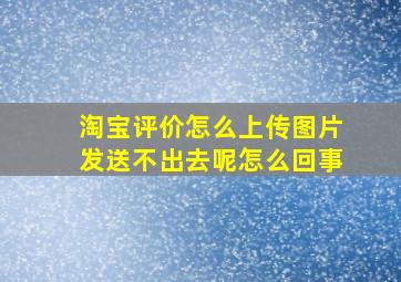 淘宝评价怎么上传图片发送不出去呢怎么回事