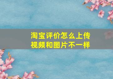 淘宝评价怎么上传视频和图片不一样