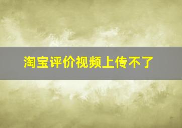 淘宝评价视频上传不了