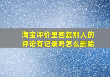 淘宝评价里回复别人的评论有记录吗怎么删除