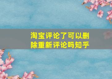 淘宝评论了可以删除重新评论吗知乎