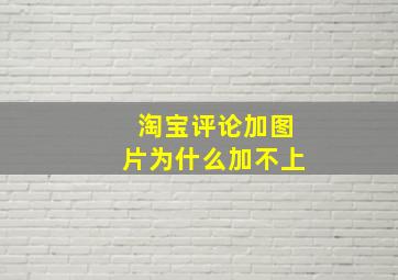 淘宝评论加图片为什么加不上