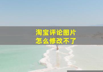 淘宝评论图片怎么修改不了