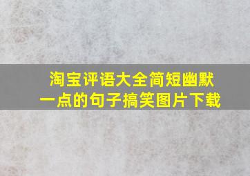 淘宝评语大全简短幽默一点的句子搞笑图片下载