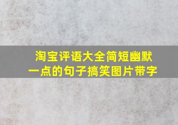 淘宝评语大全简短幽默一点的句子搞笑图片带字