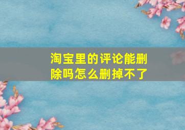 淘宝里的评论能删除吗怎么删掉不了