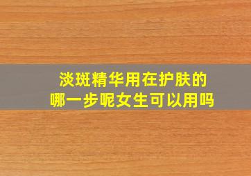 淡斑精华用在护肤的哪一步呢女生可以用吗