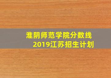 淮阴师范学院分数线2019江苏招生计划