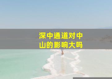 深中通道对中山的影响大吗