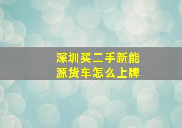 深圳买二手新能源货车怎么上牌