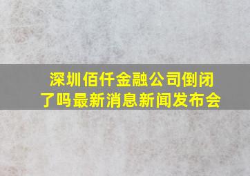 深圳佰仟金融公司倒闭了吗最新消息新闻发布会