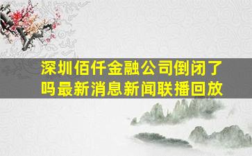 深圳佰仟金融公司倒闭了吗最新消息新闻联播回放