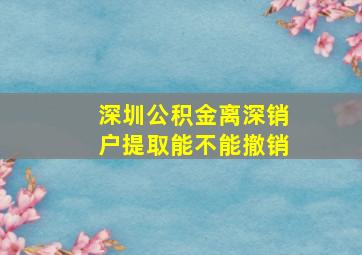 深圳公积金离深销户提取能不能撤销