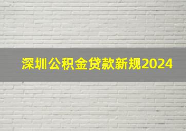 深圳公积金贷款新规2024