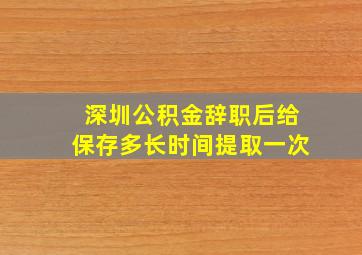 深圳公积金辞职后给保存多长时间提取一次