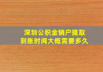 深圳公积金销户提取到账时间大概需要多久