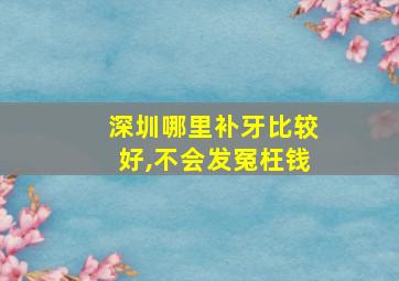 深圳哪里补牙比较好,不会发冤枉钱