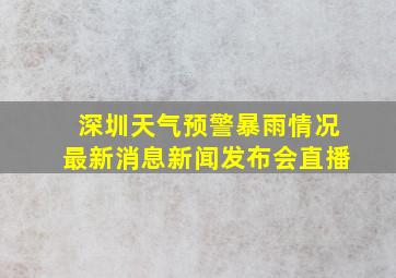 深圳天气预警暴雨情况最新消息新闻发布会直播