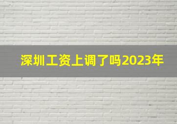 深圳工资上调了吗2023年