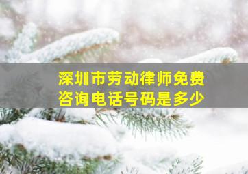 深圳市劳动律师免费咨询电话号码是多少