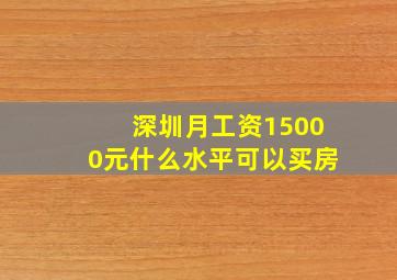 深圳月工资15000元什么水平可以买房