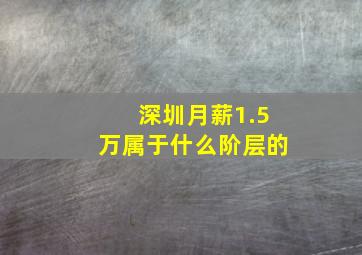 深圳月薪1.5万属于什么阶层的