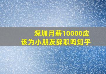 深圳月薪10000应该为小朋友辞职吗知乎